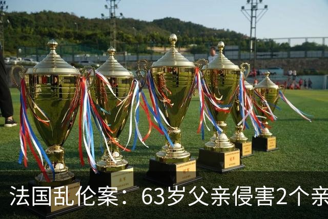 法国乱伦案：63岁父亲侵害2个亲生女儿，还称是她们的阴谋